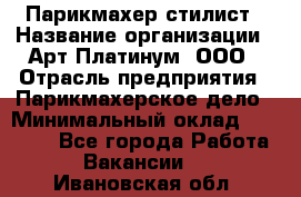 Парикмахер-стилист › Название организации ­ Арт Платинум, ООО › Отрасль предприятия ­ Парикмахерское дело › Минимальный оклад ­ 17 500 - Все города Работа » Вакансии   . Ивановская обл.